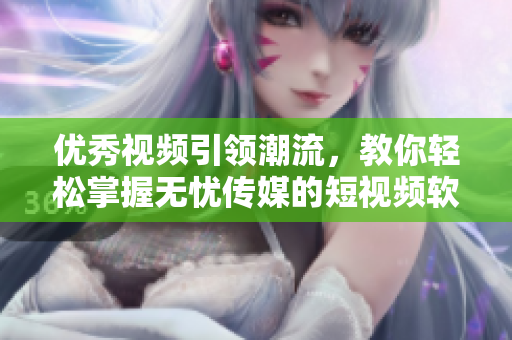 优秀视频引领潮流，教你轻松掌握无忧传媒的短视频软件技巧