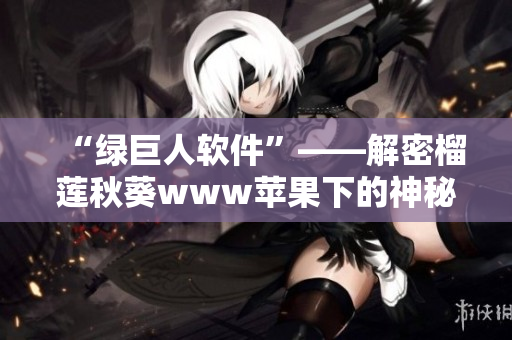 “绿巨人软件”——解密榴莲秋葵www苹果下的神秘角色