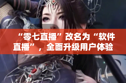 “零七直播”改名为“软件直播”，全面升级用户体验
