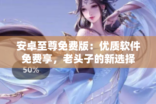 安卓至尊免费版：优质软件免费享，老头子的新选择