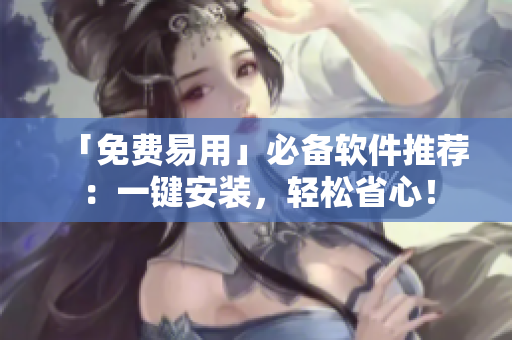 「免费易用」必备软件推荐：一键安装，轻松省心！