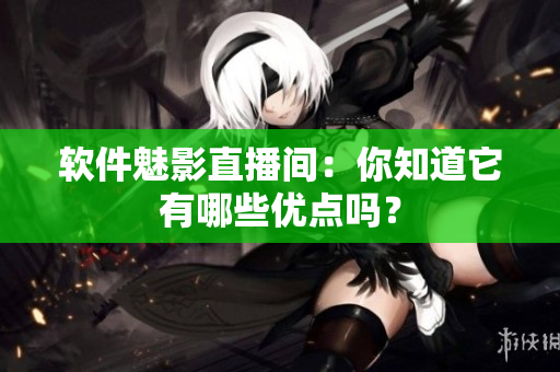软件魅影直播间：你知道它有哪些优点吗？