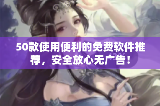 50款使用便利的免费软件推荐，安全放心无广告！