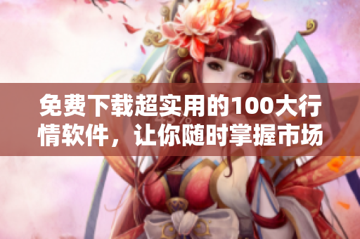免费下载超实用的100大行情软件，让你随时掌握市场动态