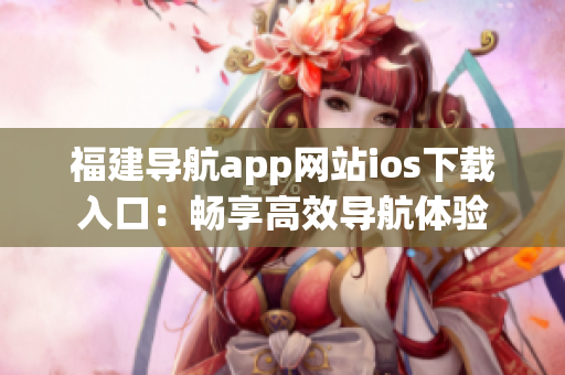 福建导航app网站ios下载入口：畅享高效导航体验
