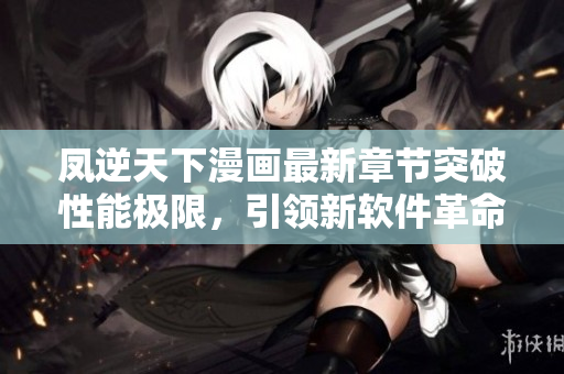 凤逆天下漫画最新章节突破性能极限，引领新软件革命