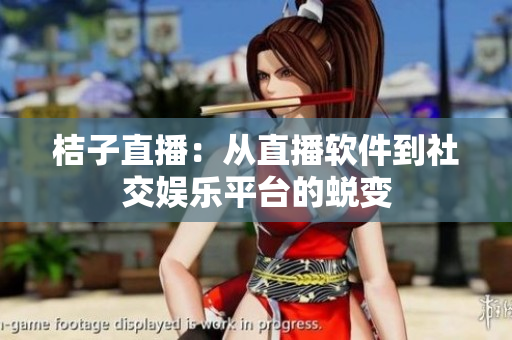 桔子直播：从直播软件到社交娱乐平台的蜕变