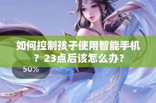 如何控制孩子使用智能手机？23点后该怎么办？