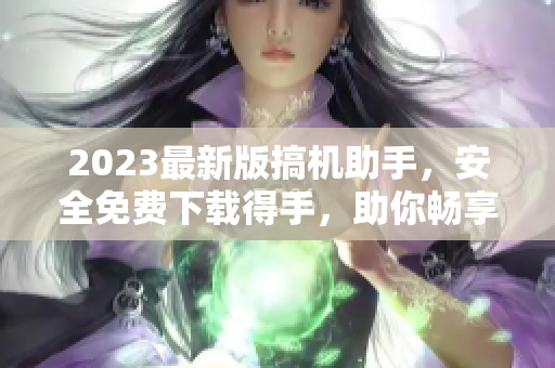2023最新版搞机助手，安全免费下载得手，助你畅享优质软件。