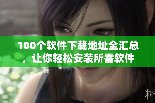 100个软件下载地址全汇总，让你轻松安装所需软件