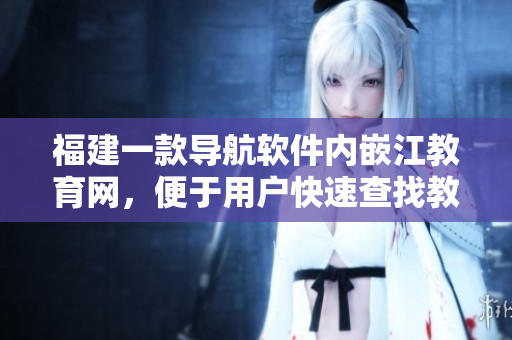 福建一款导航软件内嵌江教育网，便于用户快速查找教育信息。