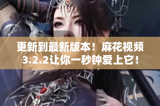 更新到最新版本！麻花视频3.2.2让你一秒钟爱上它！