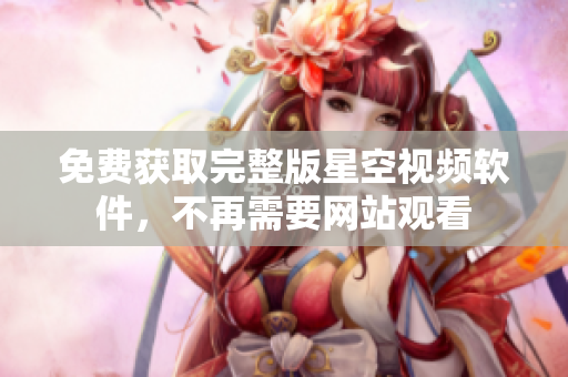 免费获取完整版星空视频软件，不再需要网站观看