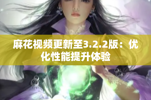 麻花视频更新至3.2.2版：优化性能提升体验