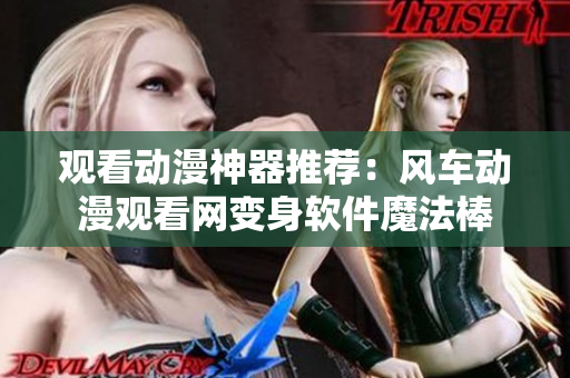 观看动漫神器推荐：风车动漫观看网变身软件魔法棒