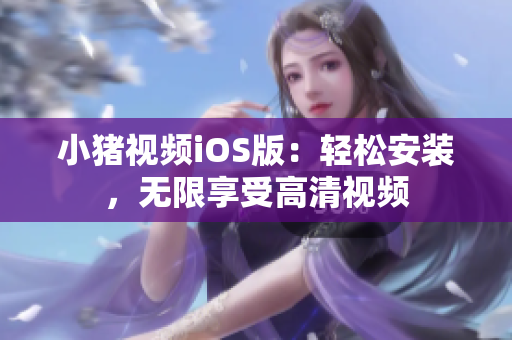 小猪视频iOS版：轻松安装，无限享受高清视频