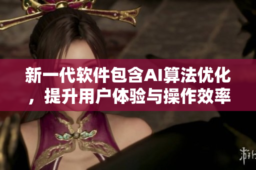 新一代软件包含AI算法优化，提升用户体验与操作效率