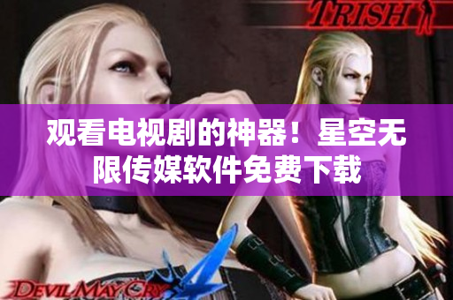 观看电视剧的神器！星空无限传媒软件免费下载