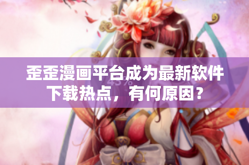 歪歪漫画平台成为最新软件下载热点，有何原因？