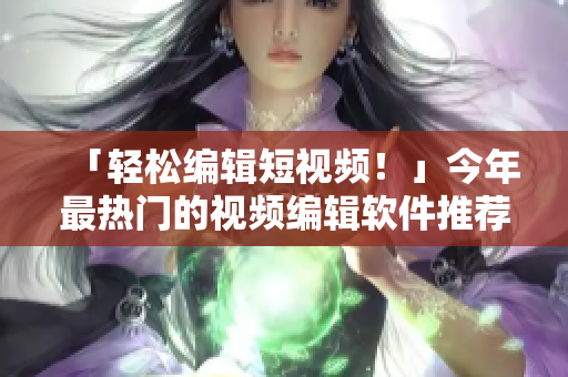 「轻松编辑短视频！」今年最热门的视频编辑软件推荐！