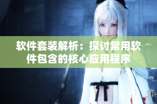 软件套装解析：探讨常用软件包含的核心应用程序