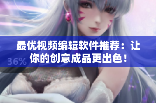 最优视频编辑软件推荐：让你的创意成品更出色！