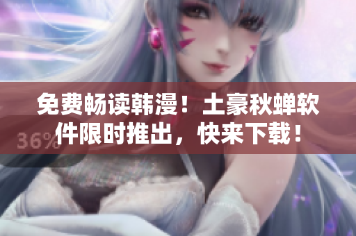 免费畅读韩漫！土豪秋蝉软件限时推出，快来下载！