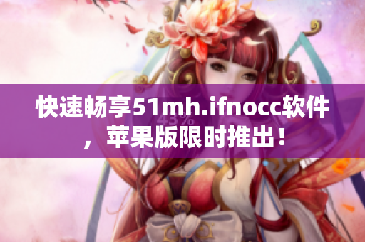 快速畅享51mh.ifnocc软件，苹果版限时推出！