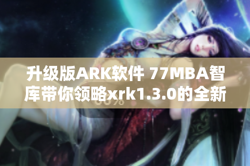 升级版ARK软件 77MBA智库带你领略xrk1.3.0的全新世界