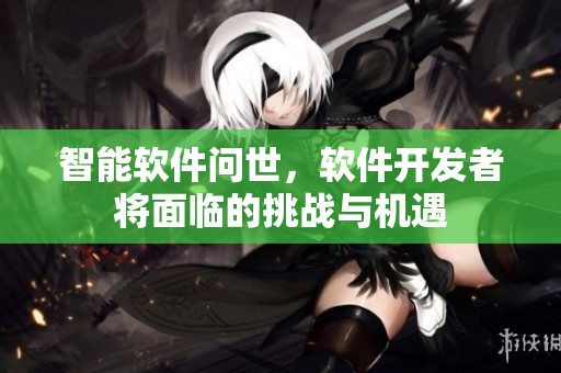 智能软件问世，软件开发者将面临的挑战与机遇