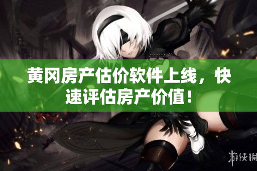 黄冈房产估价软件上线，快速评估房产价值！