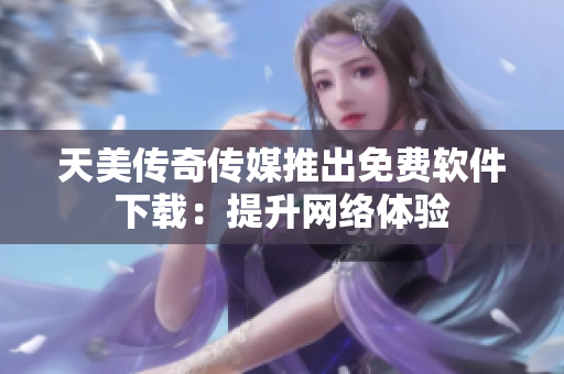 天美传奇传媒推出免费软件下载：提升网络体验