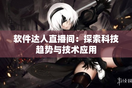 软件达人直播间：探索科技趋势与技术应用