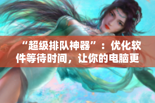 “超级排队神器”：优化软件等待时间，让你的电脑更快