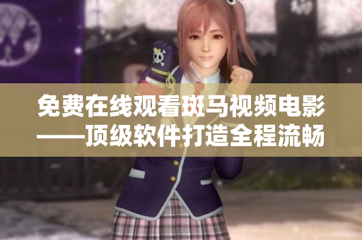 免费在线观看斑马视频电影——顶级软件打造全程流畅体验