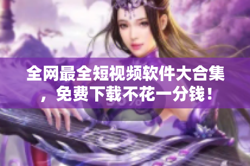 全网最全短视频软件大合集，免费下载不花一分钱！