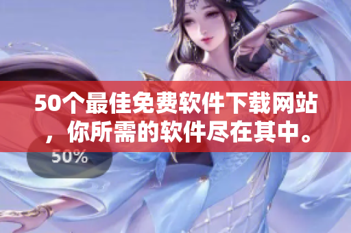 50个最佳免费软件下载网站，你所需的软件尽在其中。