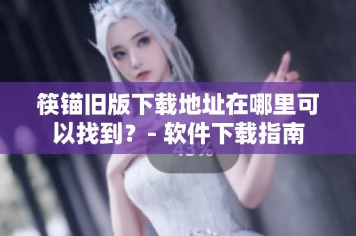 筷锚旧版下载地址在哪里可以找到？- 软件下载指南