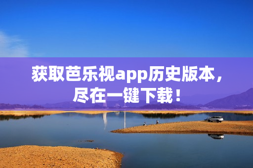 获取芭乐视app历史版本，尽在一键下载！