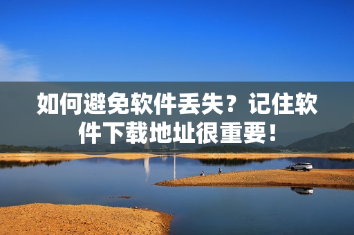 如何避免软件丢失？记住软件下载地址很重要！