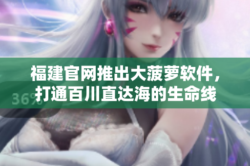福建官网推出大菠萝软件，打通百川直达海的生命线