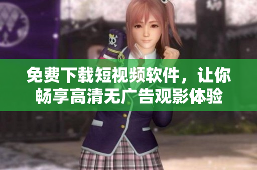 免费下载短视频软件，让你畅享高清无广告观影体验