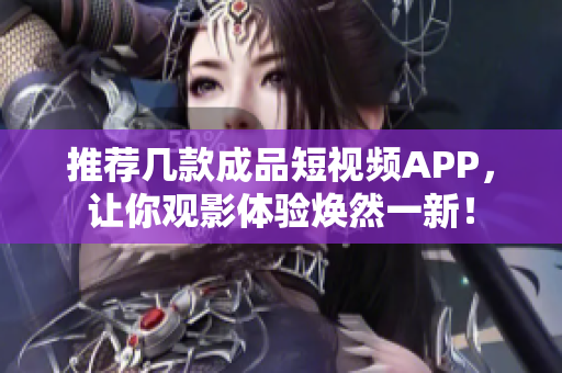 推荐几款成品短视频APP，让你观影体验焕然一新！