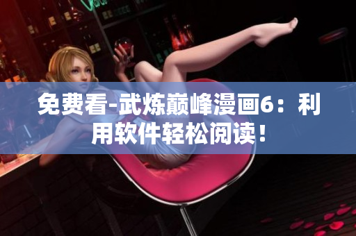 免费看-武炼巅峰漫画6：利用软件轻松阅读！
