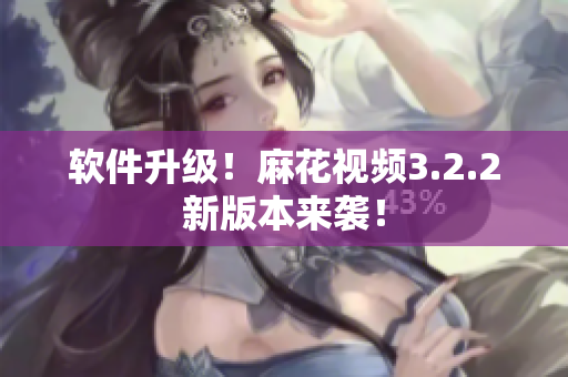 软件升级！麻花视频3.2.2新版本来袭！