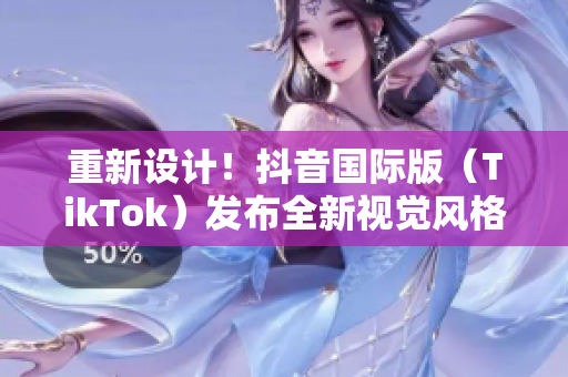重新设计！抖音国际版（TikTok）发布全新视觉风格
