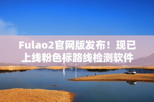 Fulao2官网版发布！现已上线粉色标路线检测软件