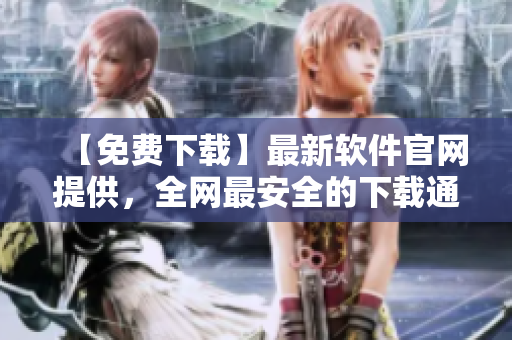 【免费下载】最新软件官网提供，全网最安全的下载通道