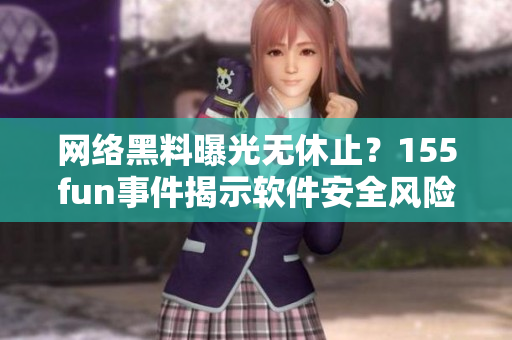 网络黑料曝光无休止？155fun事件揭示软件安全风险