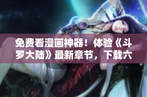 免费看漫画神器！体验《斗罗大陆》最新章节，下载六漫画APP